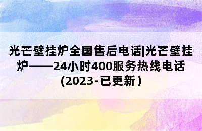 光芒壁挂炉全国售后电话|光芒壁挂炉——24小时400服务热线电话(2023-已更新）